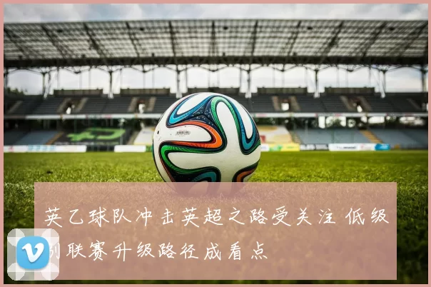 英乙球队冲击英超之路受关注 低级别联赛升级路径成看点