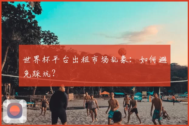 世界杯平台出租市场乱象:如何避免踩坑?