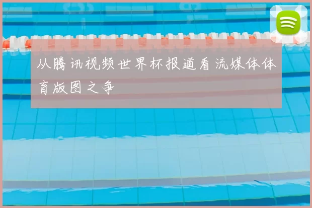 从腾讯视频世界杯报道看流媒体体育版图之争