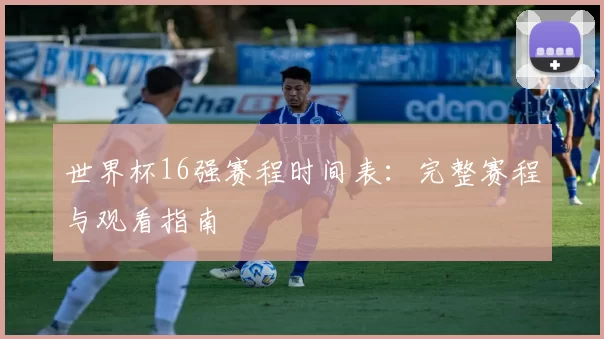 世界杯16强赛程时间表:完整赛程与观看指南