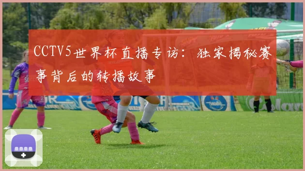 CCTV5世界杯直播专访:独家揭秘赛事背后的转播故事