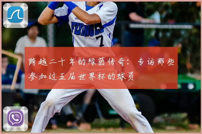 跨越二十年的绿茵传奇:专访那些参加过五届世界杯的球员