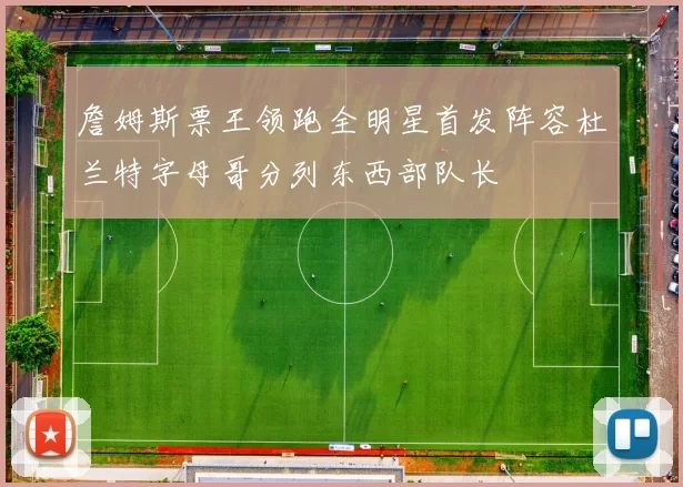 詹姆斯票王领跑全明星首发阵容杜兰特字母哥分列东西部队长