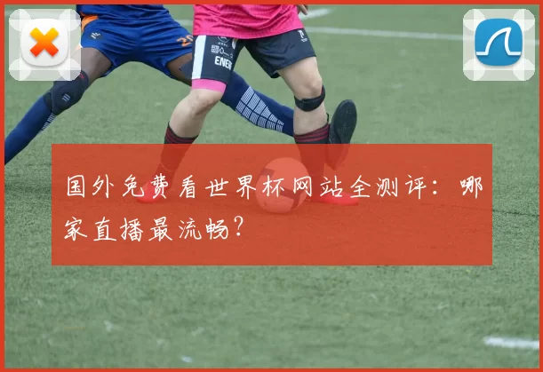国外免费看世界杯网站全测评：哪家直播最流畅？