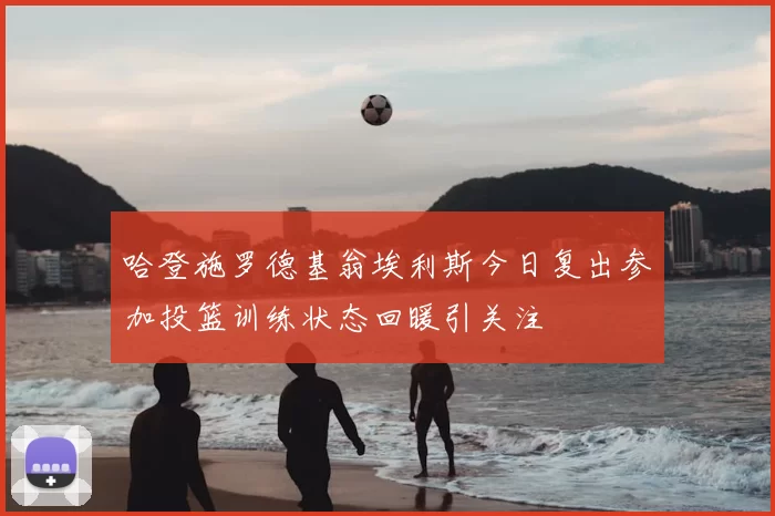 哈登施罗德基翁埃利斯今日复出参加投篮训练状态回暖引关注