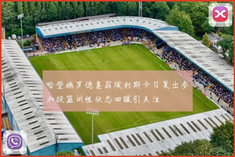 哈登施罗德基翁埃利斯今日复出参加投篮训练状态回暖引关注