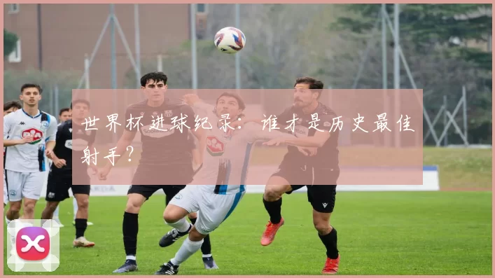 世界杯进球纪录：谁才是历史最佳射手？