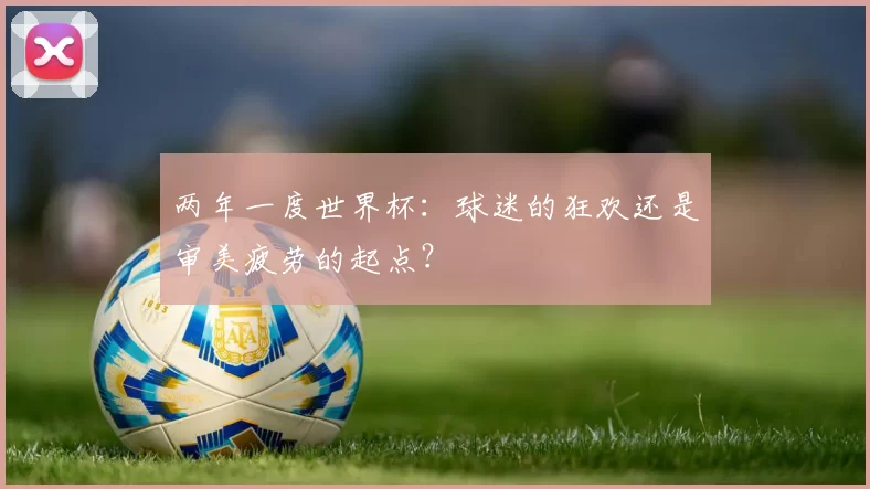 两年一度世界杯：球迷的狂欢还是审美疲劳的起点？