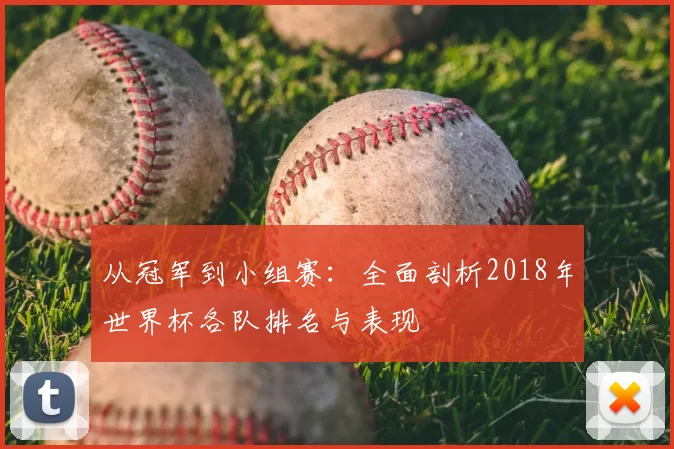 从冠军到小组赛：全面剖析2018年世界杯各队排名与表现