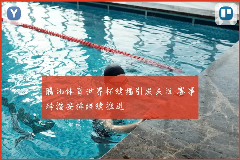 腾讯体育世界杯续播引发关注 赛事转播安排继续推进