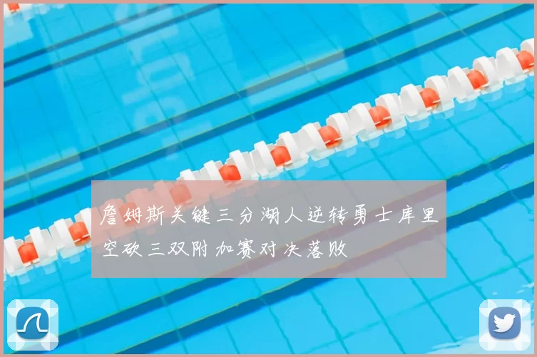 詹姆斯关键三分湖人逆转勇士库里空砍三双附加赛对决落败