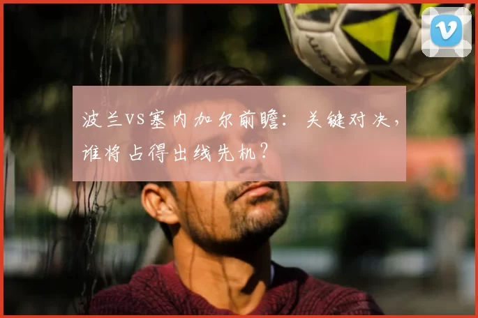 波兰vs塞内加尔前瞻:关键对决,谁将占得出线先机?