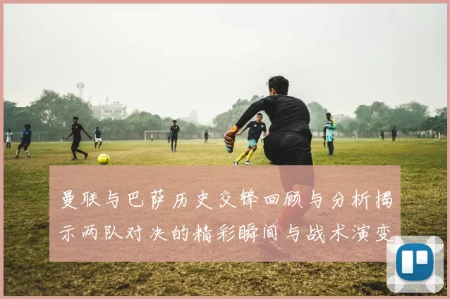 曼联与巴萨历史交锋回顾与分析揭示两队对决的精彩瞬间与战术演变