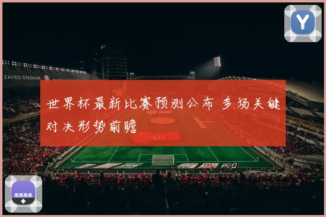 世界杯最新比赛预测公布 多场关键对决形势前瞻