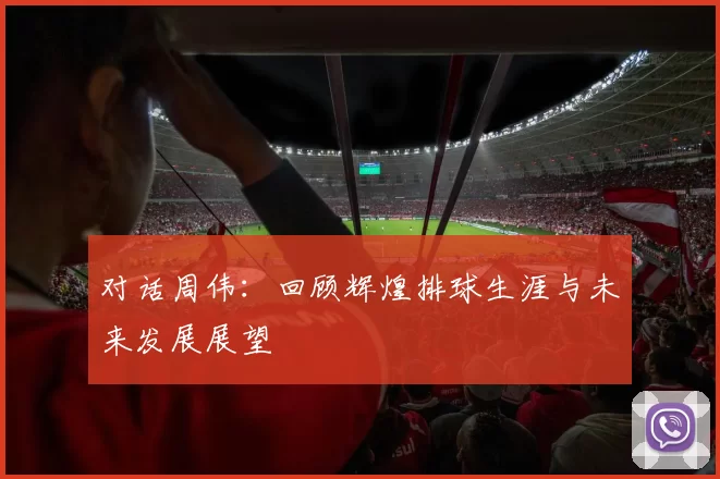 对话周伟:回顾辉煌排球生涯与未来发展展望