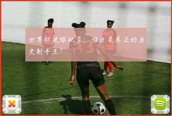 世界杯进球纪录：谁才是真正的历史射手王？