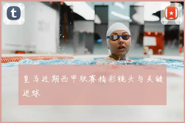 皇马近期西甲联赛精彩镜头与关键进球