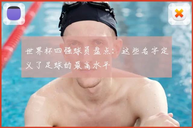 世界杯四强球员盘点:这些名字定义了足球的最高水平