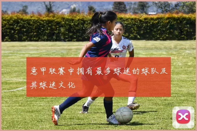 意甲联赛中拥有最多球迷的球队及其球迷文化