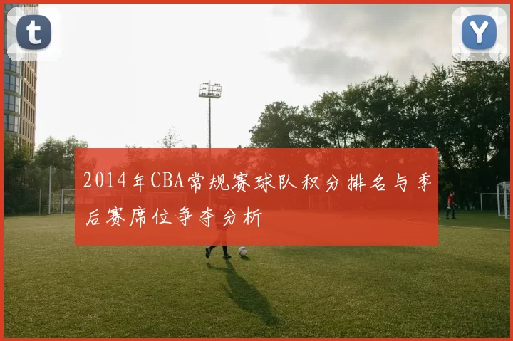 2014年CBA常规赛球队积分排名与季后赛席位争夺分析