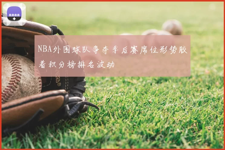 NBA外围球队争夺季后赛席位形势胶着积分榜排名波动