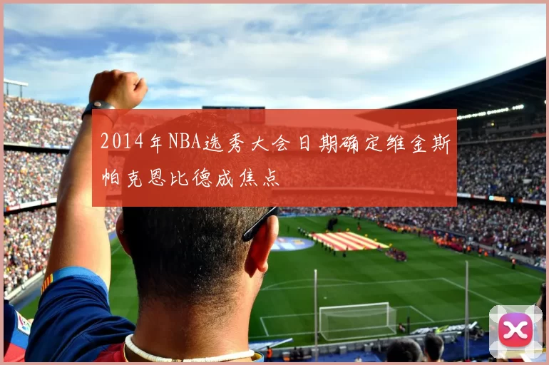 2014年NBA选秀大会日期确定维金斯帕克恩比德成焦点