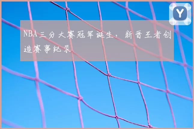NBA三分大赛冠军诞生,新晋王者创造赛事纪录