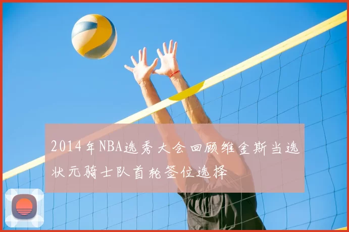 2014年NBA选秀大会回顾维金斯当选状元骑士队首轮签位选择