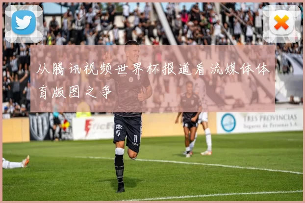 从腾讯视频世界杯报道看流媒体体育版图之争