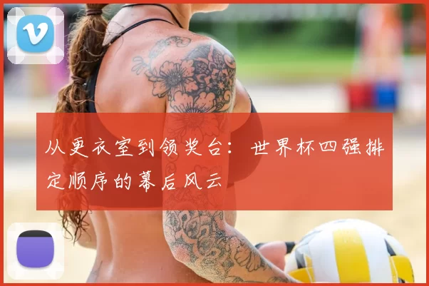 从更衣室到领奖台：世界杯四强排定顺序的幕后风云