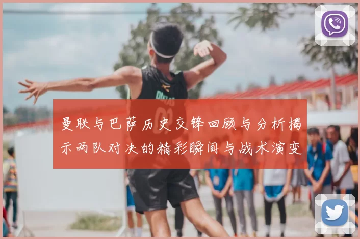 曼联与巴萨历史交锋回顾与分析揭示两队对决的精彩瞬间与战术演变