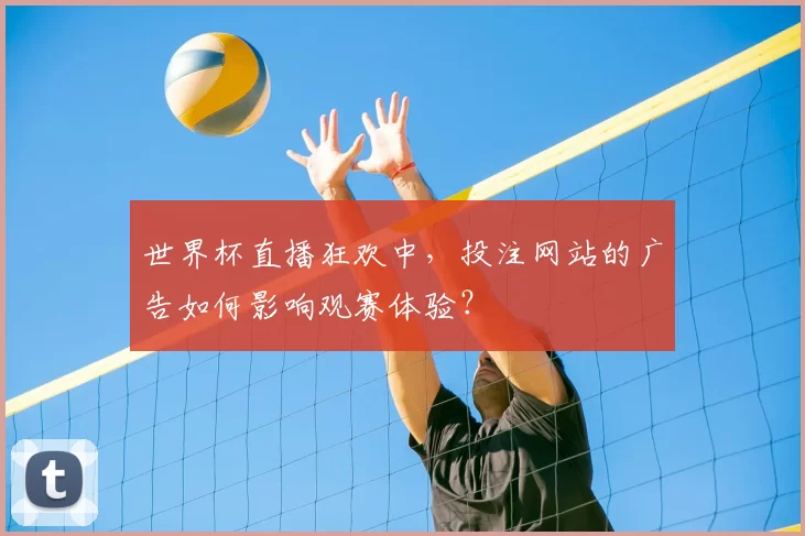 世界杯直播狂欢中，投注网站的广告如何影响观赛体验？