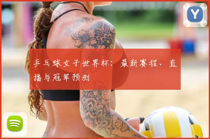 乒乓球女子世界杯:最新赛程、直播与冠军预测