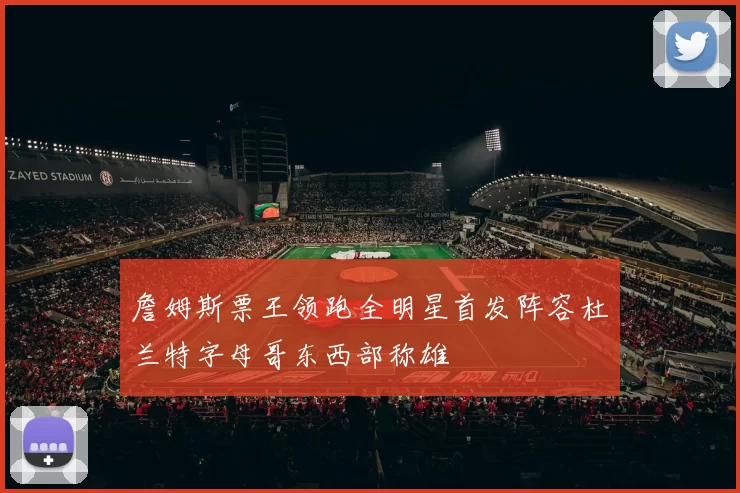 詹姆斯票王领跑全明星首发阵容杜兰特字母哥东西部称雄