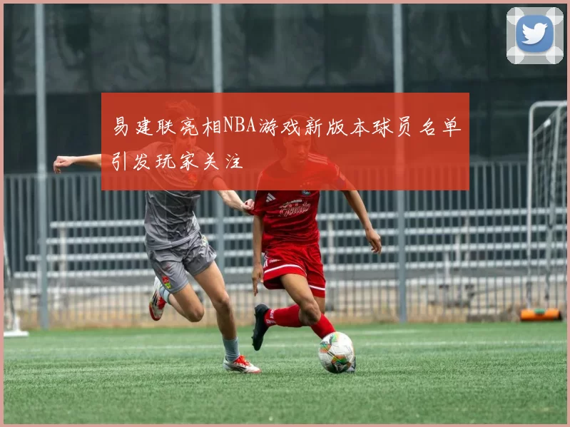 易建联亮相NBA游戏新版本球员名单引发玩家关注