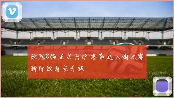 欧冠8强正式出炉 赛事进入淘汰赛新阶段看点升级