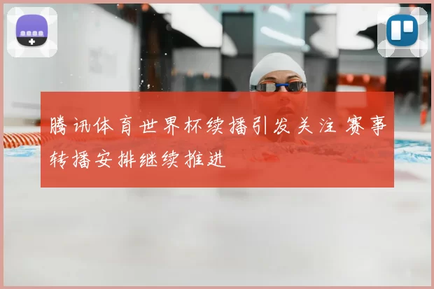 腾讯体育世界杯续播引发关注 赛事转播安排继续推进
