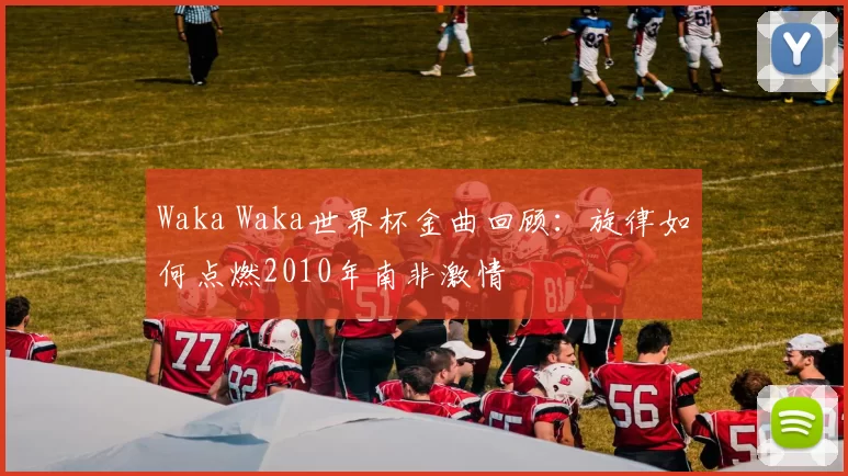 Waka Waka世界杯金曲回顾:旋律如何点燃2010年南非激情