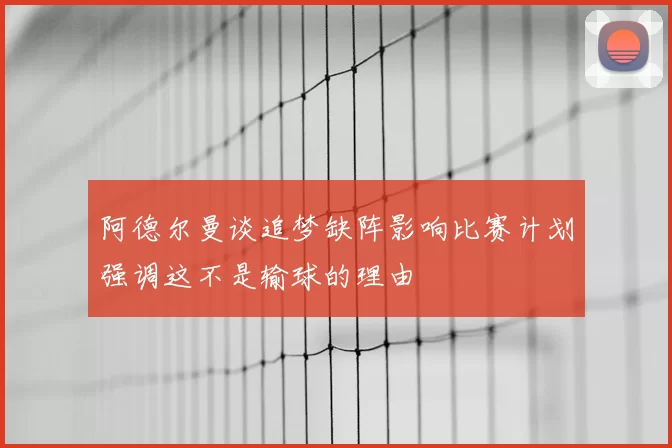 阿德尔曼谈追梦缺阵影响比赛计划强调这不是输球的理由