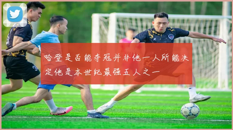 哈登是否能夺冠并非他一人所能决定他是本世纪最强五人之一