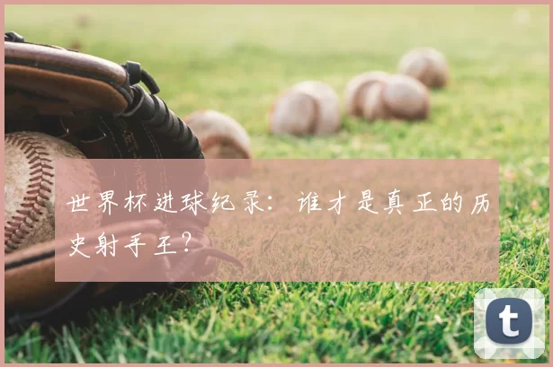 世界杯进球纪录:谁才是真正的历史射手王?