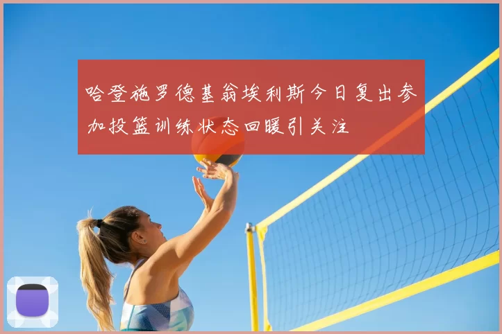 哈登施罗德基翁埃利斯今日复出参加投篮训练状态回暖引关注
