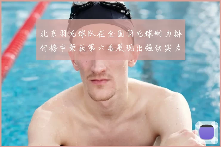 北京羽毛球队在全国羽毛球耐力排行榜中荣获第六名展现出强劲实力与潜力