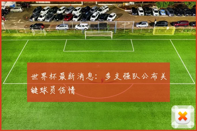 世界杯最新消息:多支强队公布关键球员伤情