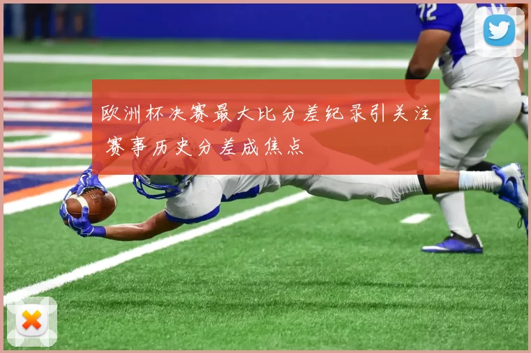 欧洲杯决赛最大比分差纪录引关注 赛事历史分差成焦点