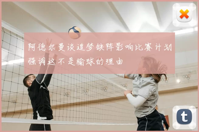 阿德尔曼谈追梦缺阵影响比赛计划强调这不是输球的理由