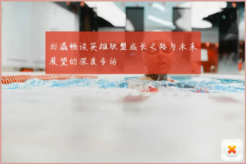 刘磊畅谈英雄联盟成长之路与未来展望的深度专访