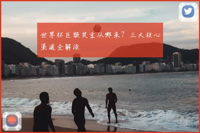 世界杯巨额奖金从哪来？三大核心渠道全解读