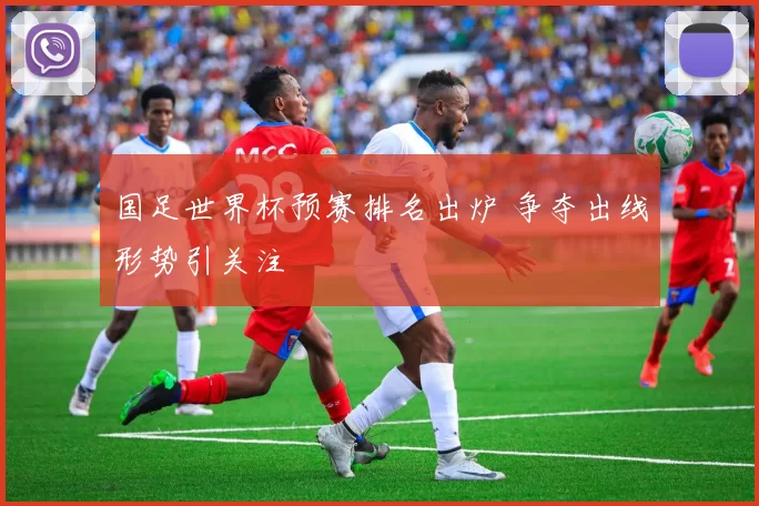 国足世界杯预赛排名出炉 争夺出线形势引关注