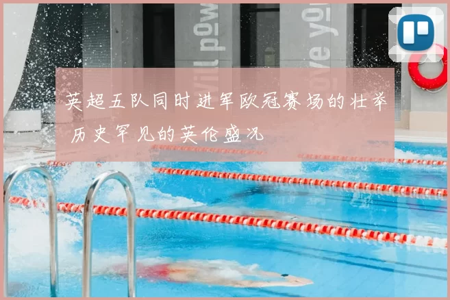 英超五队同时进军欧冠赛场的壮举 历史罕见的英伦盛况